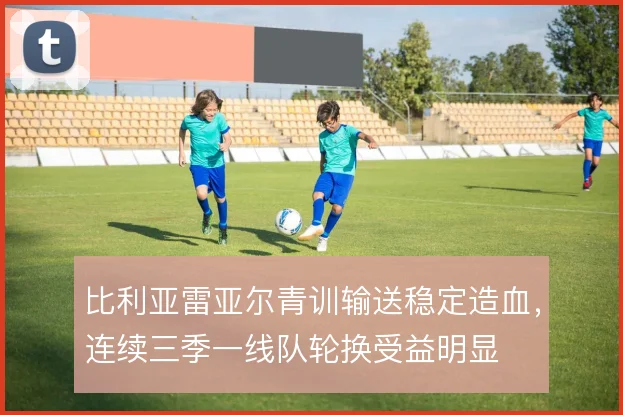 比利亚雷亚尔青训输送稳定造血,连续三季一线队轮换受益明显