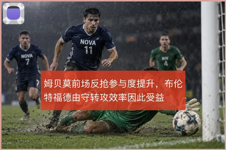 姆贝莫前场反抢参与度提升,布伦特福德由守转攻效率因此受益