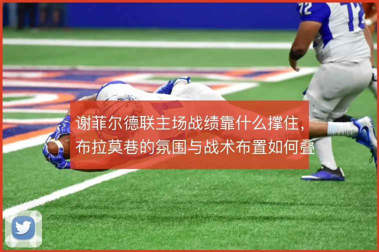 谢菲尔德联主场战绩靠什么撑住，布拉莫巷的氛围与战术布置如何叠加