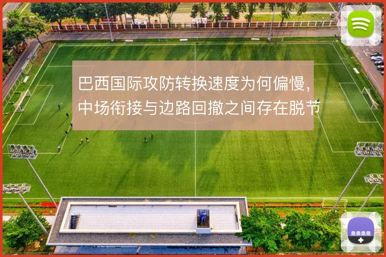 巴西国际攻防转换速度为何偏慢,中场衔接与边路回撤之间存在脱节