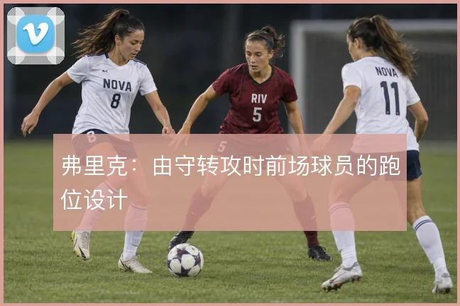 弗里克:由守转攻时前场球员的跑位设计