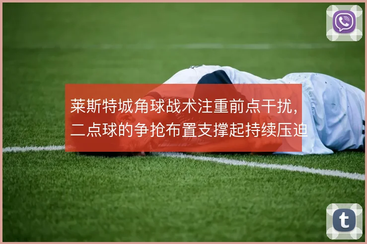 莱斯特城角球战术注重前点干扰,二点球的争抢布置支撑起持续压迫