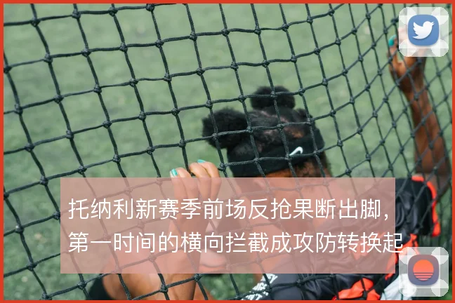 托纳利新赛季前场反抢果断出脚,第一时间的横向拦截成攻防转换起点