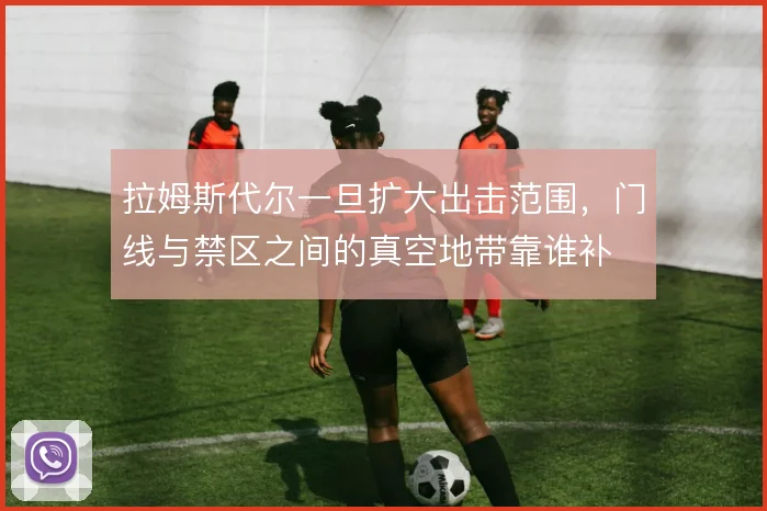 拉姆斯代尔一旦扩大出击范围,门线与禁区之间的真空地带靠谁补