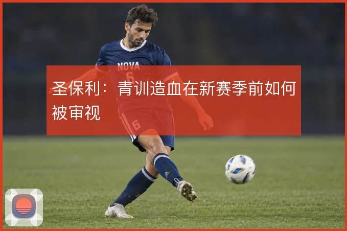 圣保利：青训造血在新赛季前如何被审视