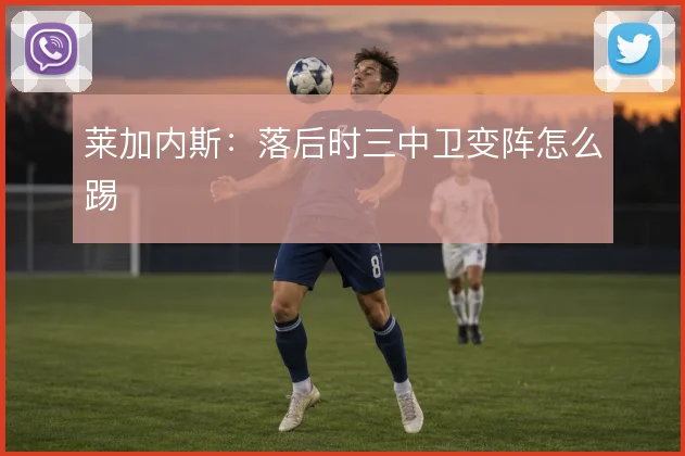 莱加内斯：落后时三中卫变阵怎么踢
