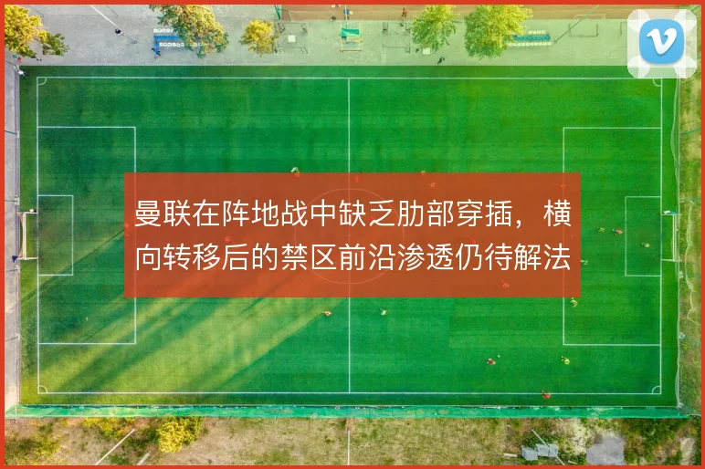 曼联在阵地战中缺乏肋部穿插,横向转移后的禁区前沿渗透仍待解法