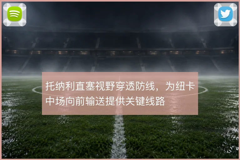 托纳利直塞视野穿透防线,为纽卡中场向前输送提供关键线路