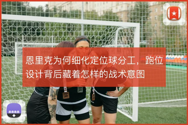 恩里克为何细化定位球分工,跑位设计背后藏着怎样的战术意图