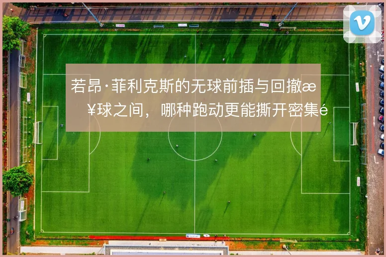若昂·菲利克斯的无球前插与回撤接球之间,哪种跑动更能撕开密集防线