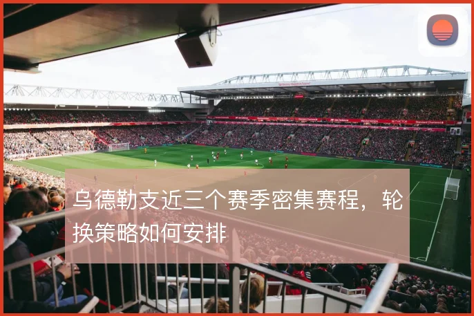 乌德勒支近三个赛季密集赛程,轮换策略如何安排