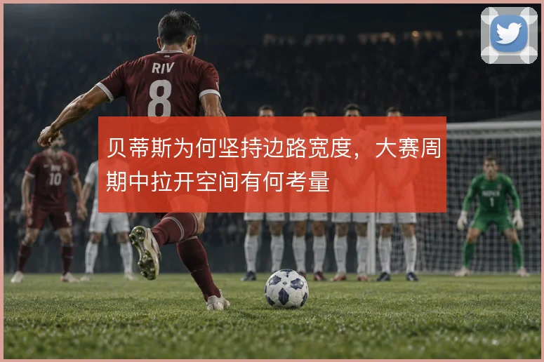 贝蒂斯为何坚持边路宽度,大赛周期中拉开空间有何考量