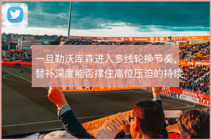 一旦勒沃库森进入多线轮换节奏，替补深度能否撑住高位压迫的持续输出