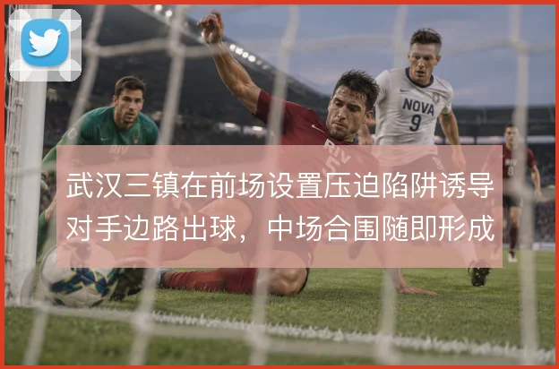 武汉三镇在前场设置压迫陷阱诱导对手边路出球,中场合围随即形成抢断