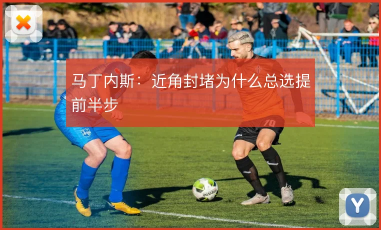马丁内斯:近角封堵为什么总选提前半步