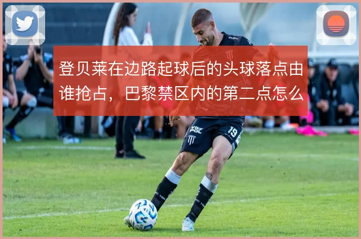 登贝莱在边路起球后的头球落点由谁抢占,巴黎禁区内的第二点怎么解