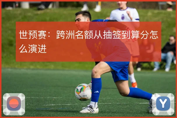 世预赛:跨洲名额从抽签到算分怎么演进