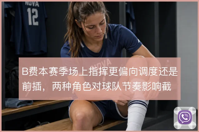 B费本赛季场上指挥更偏向调度还是前插,两种角色对球队节奏影响截然不同