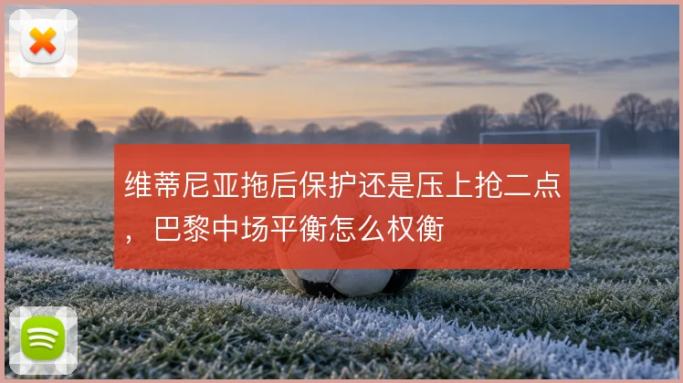 维蒂尼亚拖后保护还是压上抢二点,巴黎中场平衡怎么权衡