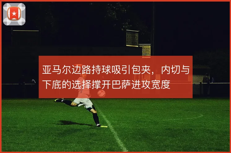 亚马尔边路持球吸引包夹，内切与下底的选择撑开巴萨进攻宽度