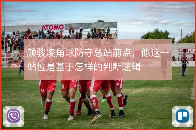 颜骏凌角球防守总站前点，他这一站位是基于怎样的判断逻辑