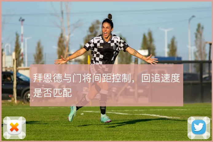 拜恩德与门将间距控制,回追速度是否匹配
