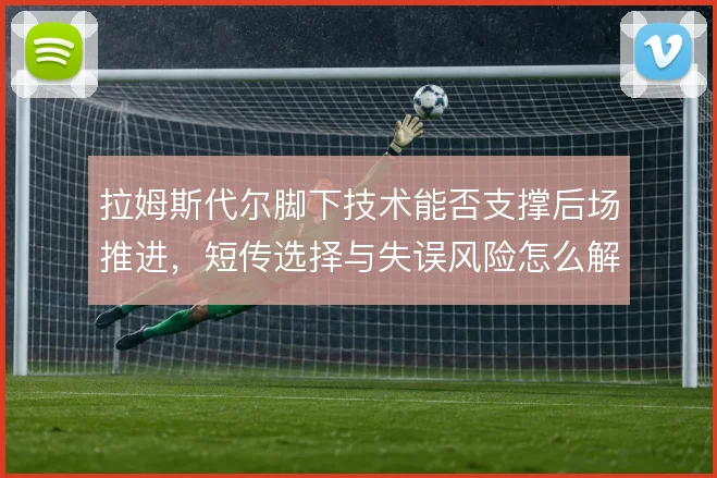 拉姆斯代尔脚下技术能否支撑后场推进，短传选择与失误风险怎么解