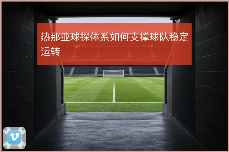 热那亚球探体系如何支撑球队稳定运转