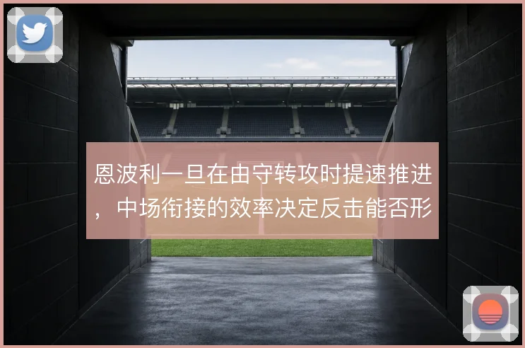 恩波利一旦在由守转攻时提速推进，中场衔接的效率决定反击能否形成射门