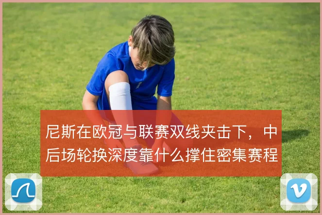 尼斯在欧冠与联赛双线夹击下,中后场轮换深度靠什么撑住密集赛程
