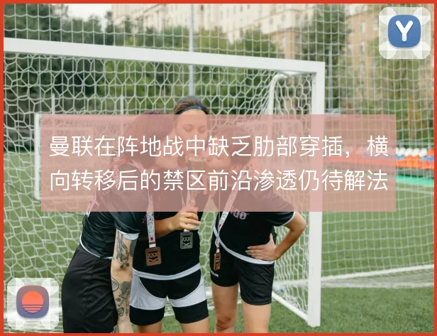 曼联在阵地战中缺乏肋部穿插，横向转移后的禁区前沿渗透仍待解法