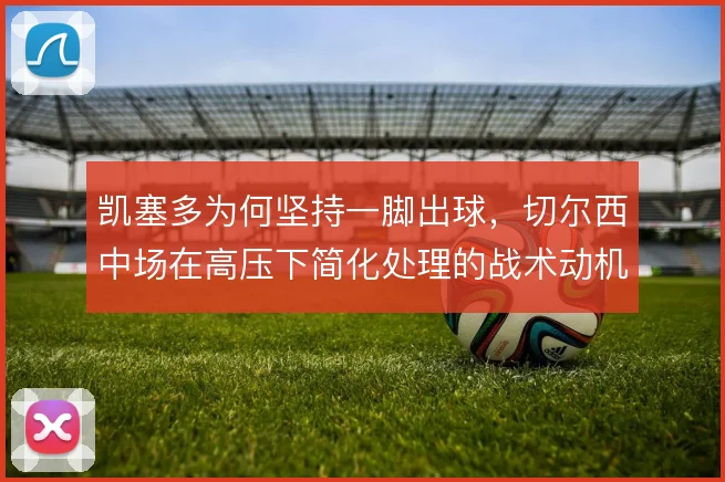 凯塞多为何坚持一脚出球，切尔西中场在高压下简化处理的战术动机