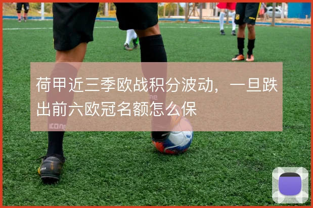 荷甲近三季欧战积分波动,一旦跌出前六欧冠名额怎么保