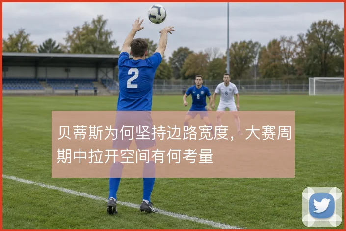贝蒂斯为何坚持边路宽度,大赛周期中拉开空间有何考量