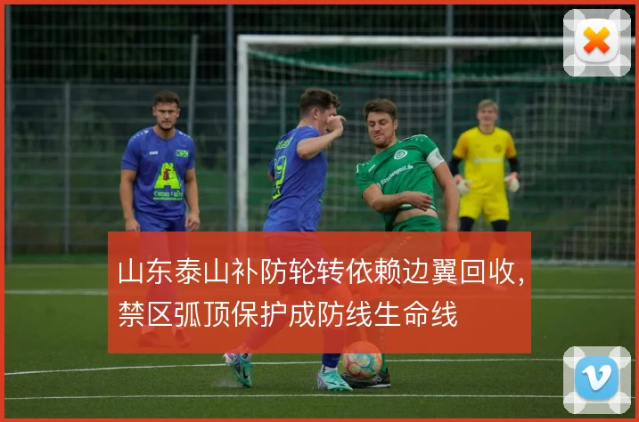 山东泰山补防轮转依赖边翼回收,禁区弧顶保护成防线生命线