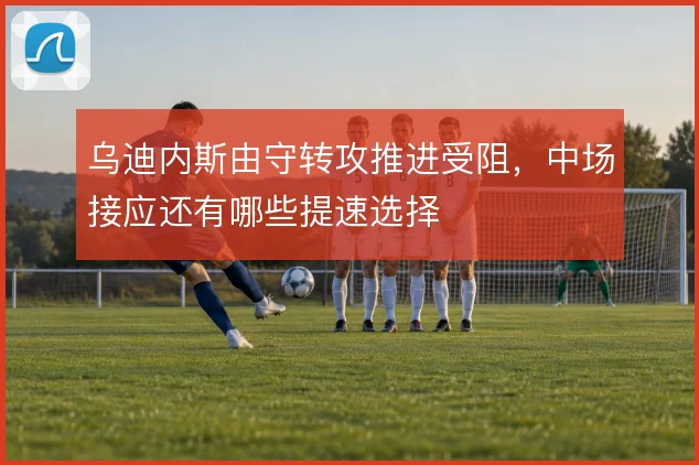 乌迪内斯由守转攻推进受阻,中场接应还有哪些提速选择
