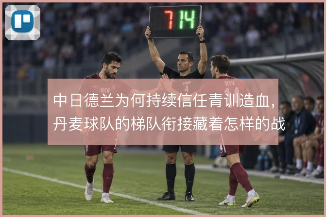 中日德兰为何持续信任青训造血,丹麦球队的梯队衔接藏着怎样的战术逻辑