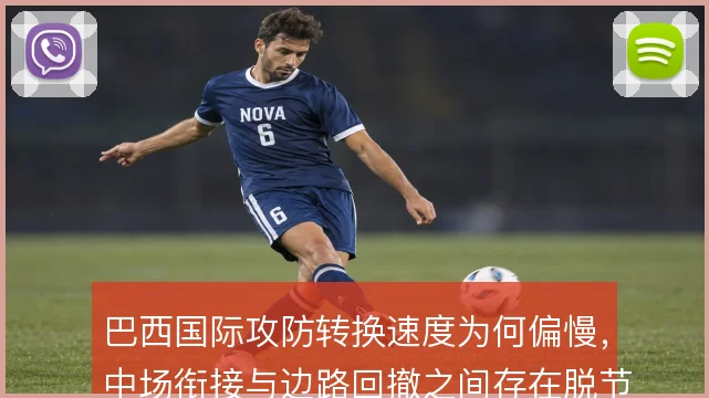 巴西国际攻防转换速度为何偏慢,中场衔接与边路回撤之间存在脱节