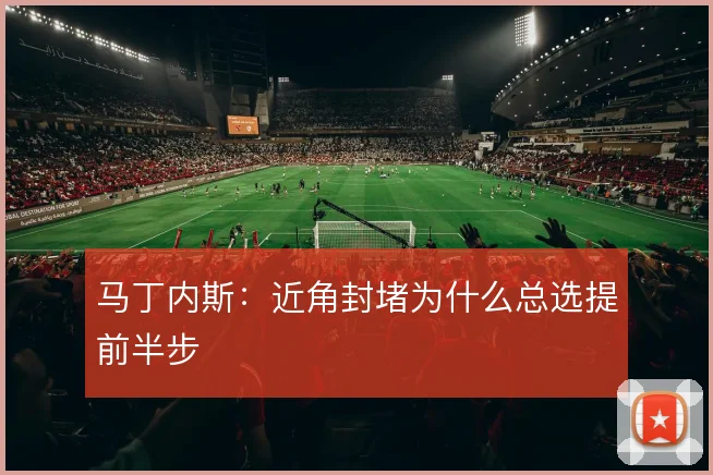 马丁内斯:近角封堵为什么总选提前半步