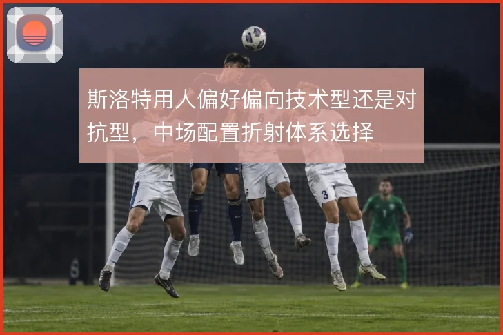 斯洛特用人偏好偏向技术型还是对抗型，中场配置折射体系选择