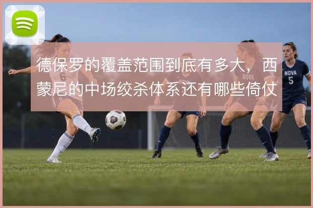 德保罗的覆盖范围到底有多大，西蒙尼的中场绞杀体系还有哪些倚仗