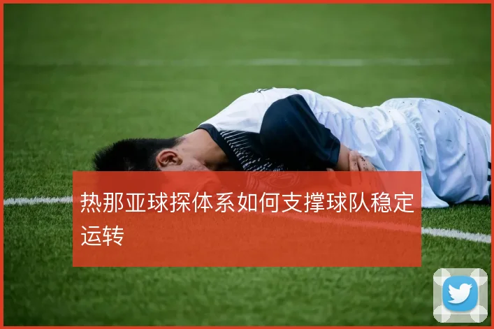 热那亚球探体系如何支撑球队稳定运转