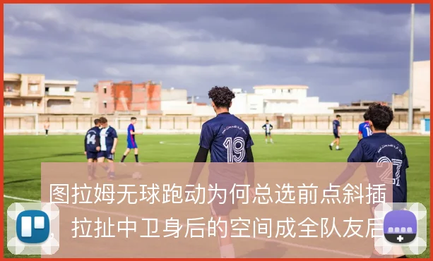 图拉姆无球跑动为何总选前点斜插,拉扯中卫身后的空间成全队友后上