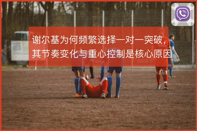 谢尔基为何频繁选择一对一突破，其节奏变化与重心控制是核心原因