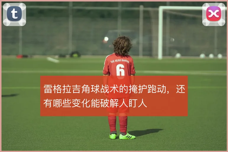 雷格拉吉角球战术的掩护跑动,还有哪些变化能破解人盯人