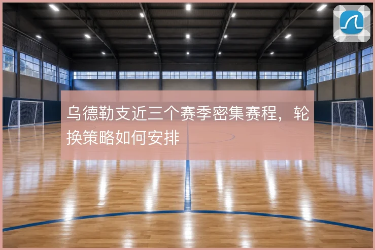 乌德勒支近三个赛季密集赛程,轮换策略如何安排