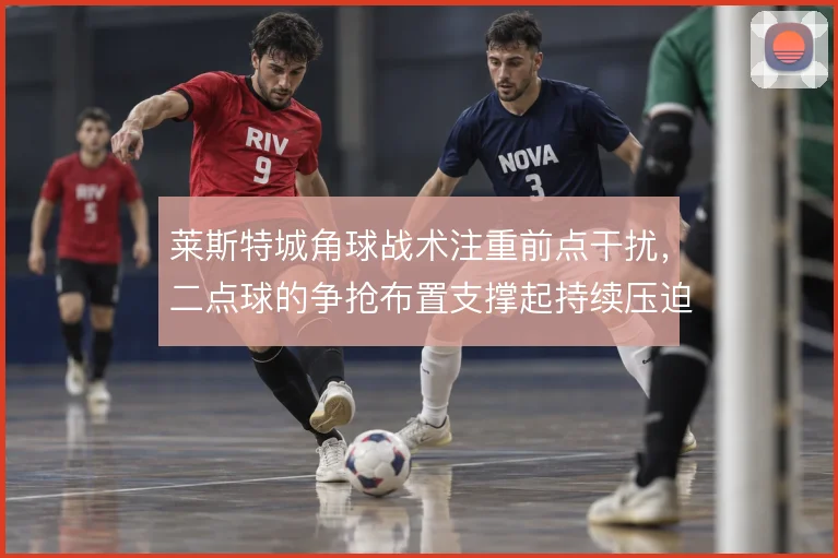 莱斯特城角球战术注重前点干扰，二点球的争抢布置支撑起持续压迫