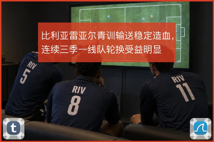 比利亚雷亚尔青训输送稳定造血,连续三季一线队轮换受益明显