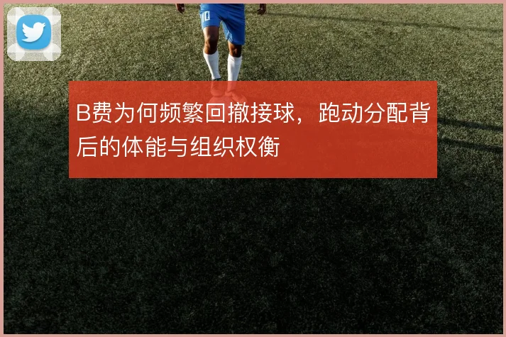 B费为何频繁回撤接球，跑动分配背后的体能与组织权衡