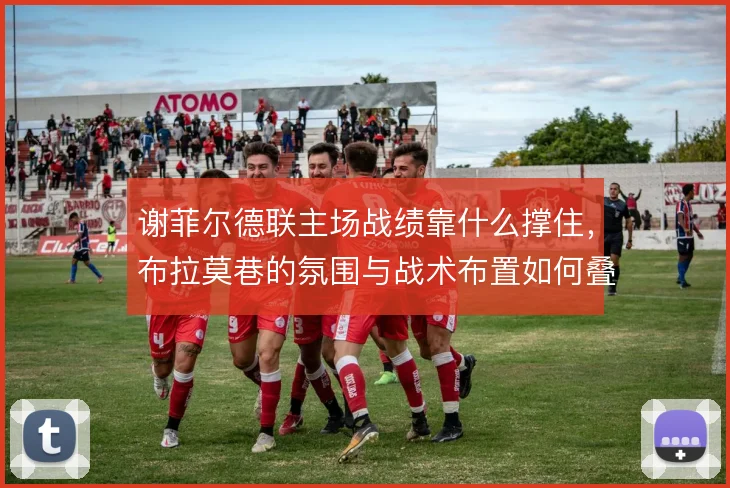 谢菲尔德联主场战绩靠什么撑住,布拉莫巷的氛围与战术布置如何叠加